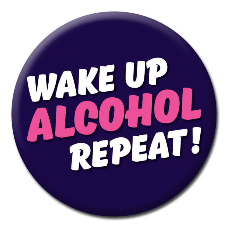 A funny badge reading Wake up alcohol repeat!
