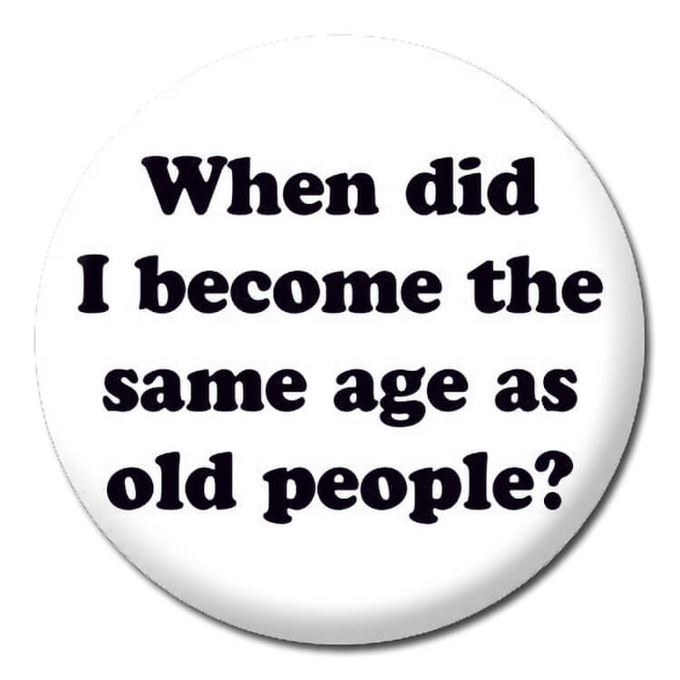 A plain white badge with round black text that reads When did I become the same age as old people?