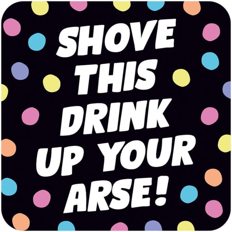 A black coaster with bold white angled white text that reads Shove this drink up your arse surrounded by pastel coloured spots
