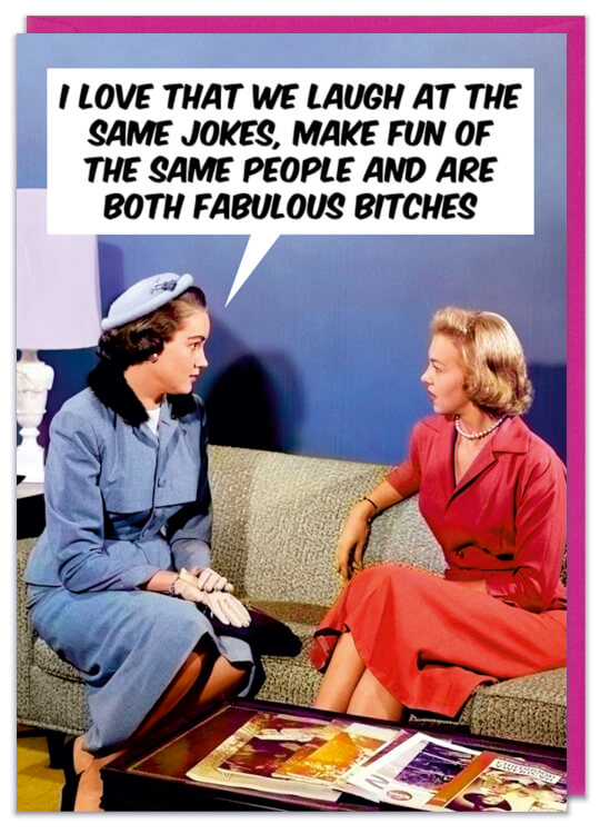 A birthday card with a retro picture of two well dressed women sitting on a sofa.  One in a blue dress says I love that we laugh at the same jokes, make fun of the same people and are both fabulous bitches