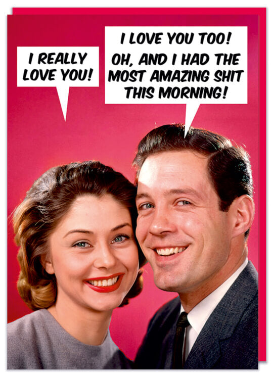 A Valentine's Day card featuring a retro picture of a smiling young man and woman.  The woman says I really love you, to which the man replies I love you too! Oh, and I had the most amazing shit this morning!