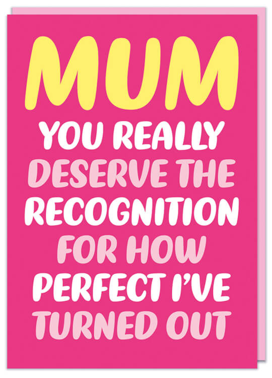 A funny pink Mother's Day card with white, pink and yellow rounded text that reads Mum You really deserve the recognition for how perfect I've turned out