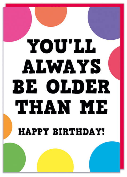 A colourful birthday card reads You'll always be older than me