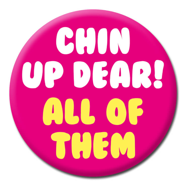 A funny badge reading Chin up dear! All of them