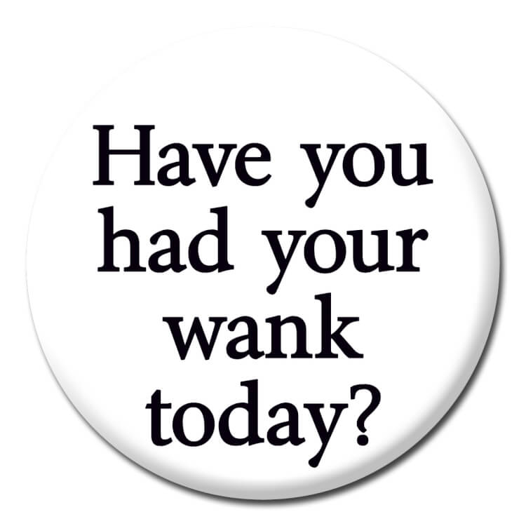 A white badge reading Have you had your wank today? in black