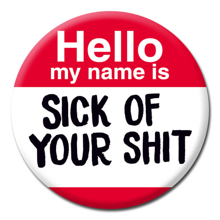 This badge reads Hello my name is sick of your shit