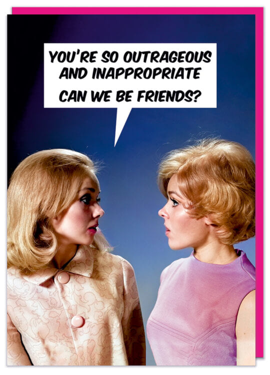 A birthday card with a retro picture of two young woman looking at each other.  One is saying You're so outrageous and inappropriate. Can we be friends?
