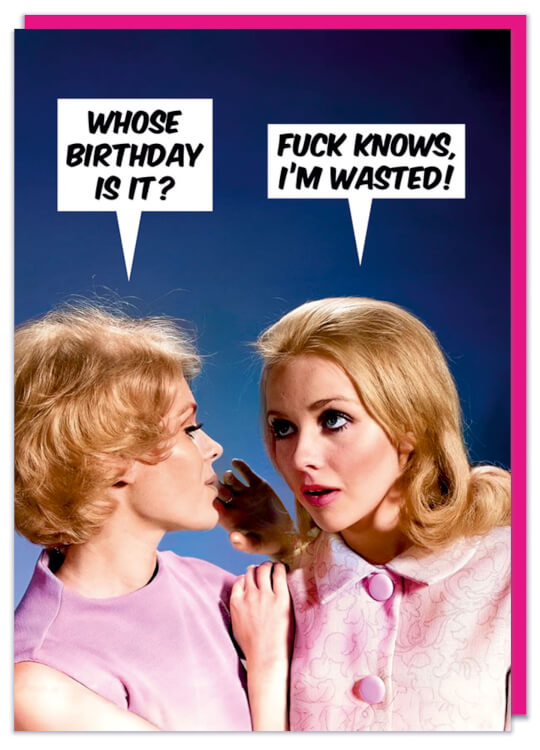 A funny birthday card with a 1960's photo of two young women talking closely to each other.  One asks Whose birthday is it? to which the other replies Fuck knows I'm wasted