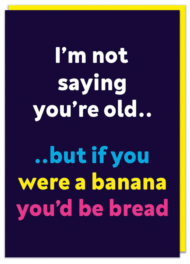 A dark blue birthday card with simple white, yellow, pink and blue text that reads I'm not saying you're old.. .. but if you were a banana you'd be bread