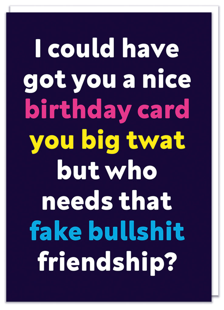 A rude dark blue birthday card with white, pink, yellow and blue text that reads I could have got you a nice birthday card you big twat but who needs that fake bullshit friendship?