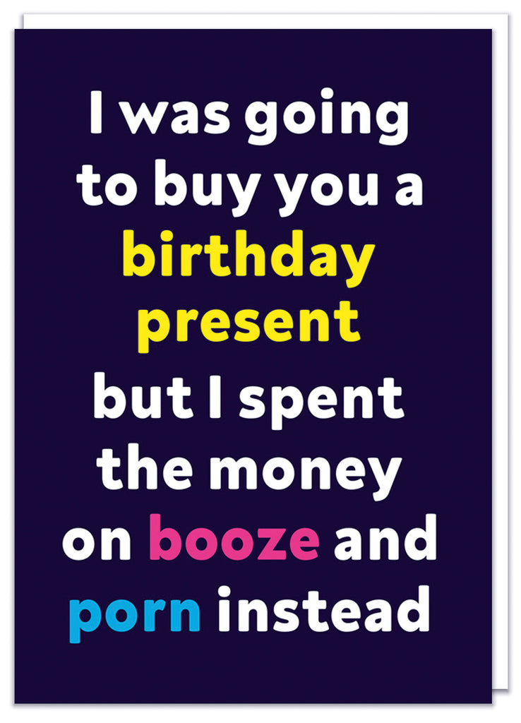 A funny dark blue birthday card with white, yellow, pink and blue text that reads I was going to buy you a birthday present but I spent the money on booze and porn instead